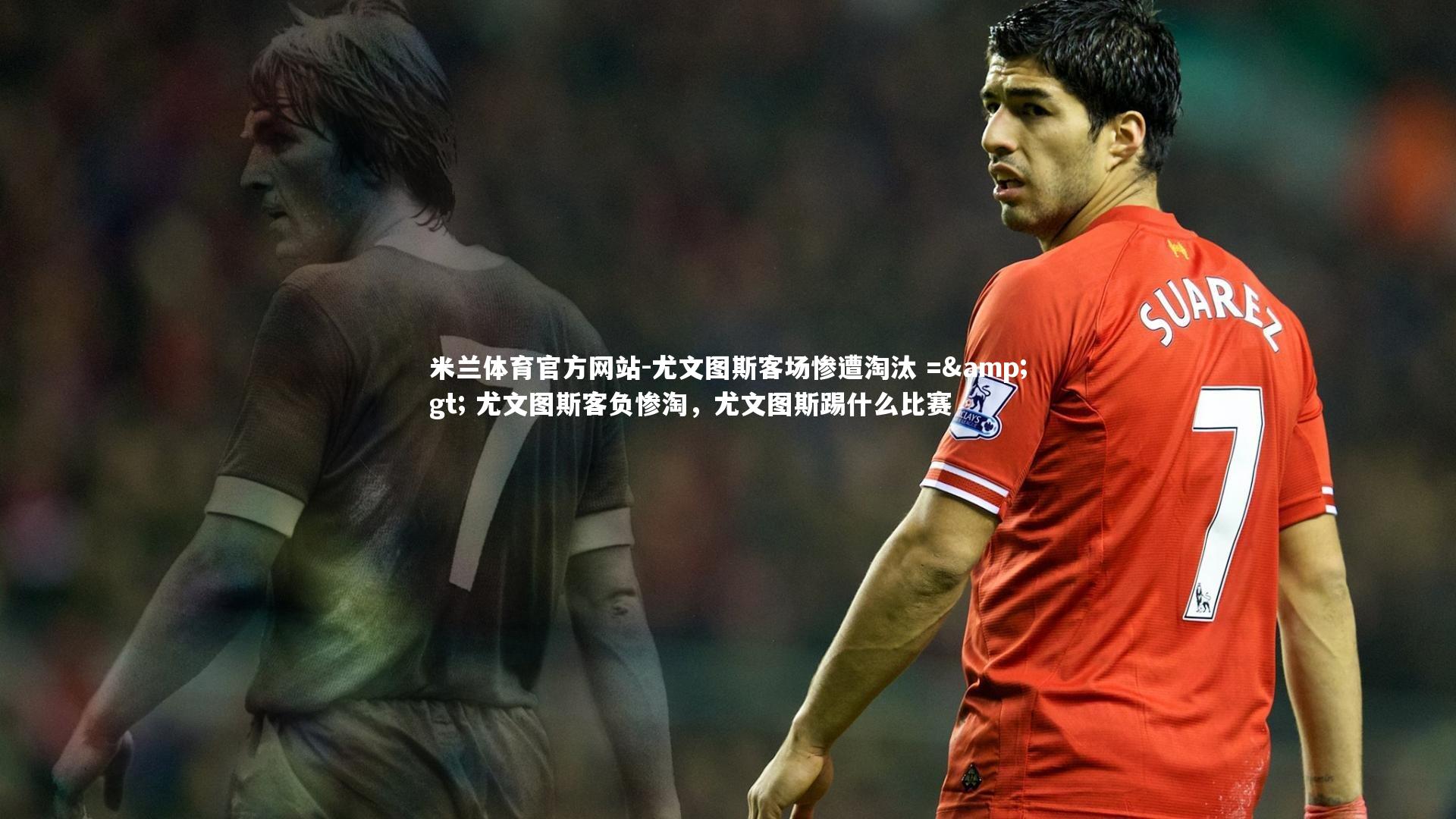 米兰体育官方网站-尤文图斯客场惨遭淘汰 =&gt; 尤文图斯客负惨淘，尤文图斯踢什么比赛