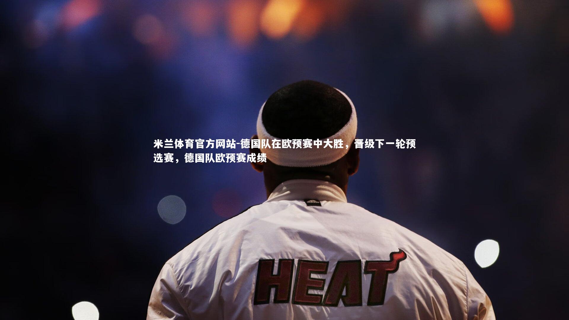 米兰体育官方网站-德国队在欧预赛中大胜，晋级下一轮预选赛，德国队欧预赛成绩