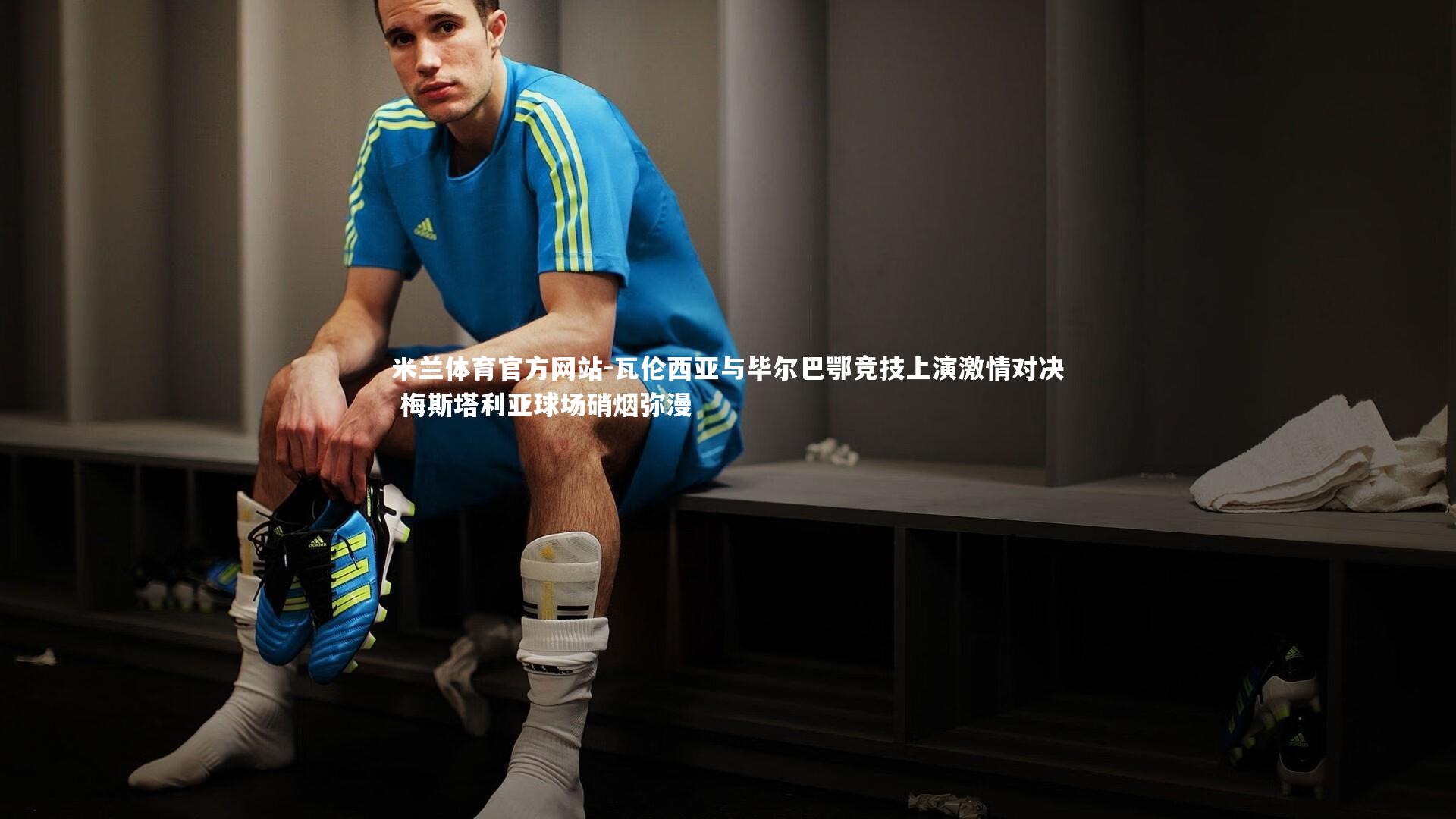 瓦伦西亚与毕尔巴鄂竞技上演激情对决 梅斯塔利亚球场硝烟弥漫