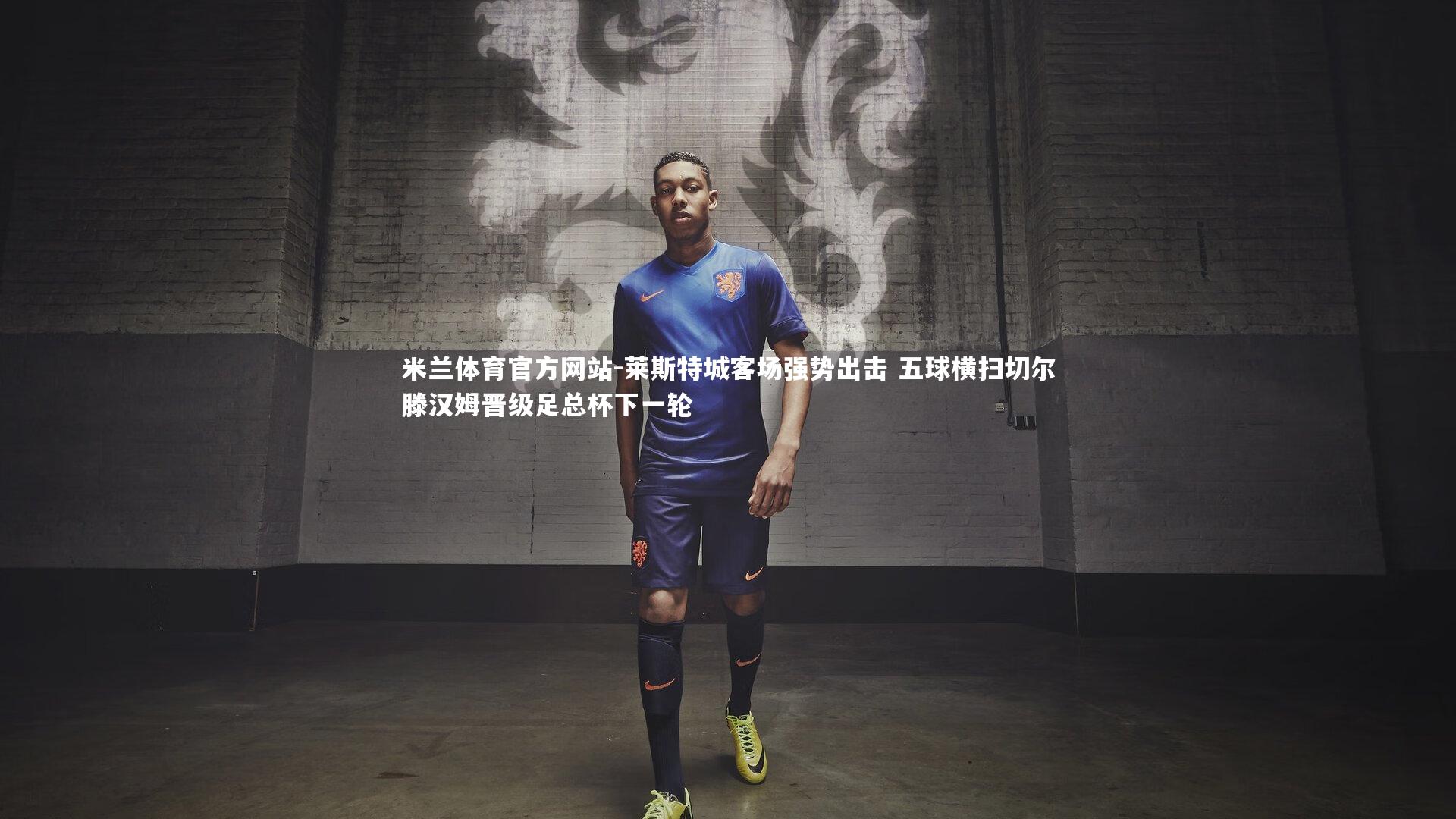 米兰体育官方网站-莱斯特城客场强势出击 五球横扫切尔滕汉姆晋级足总杯下一轮