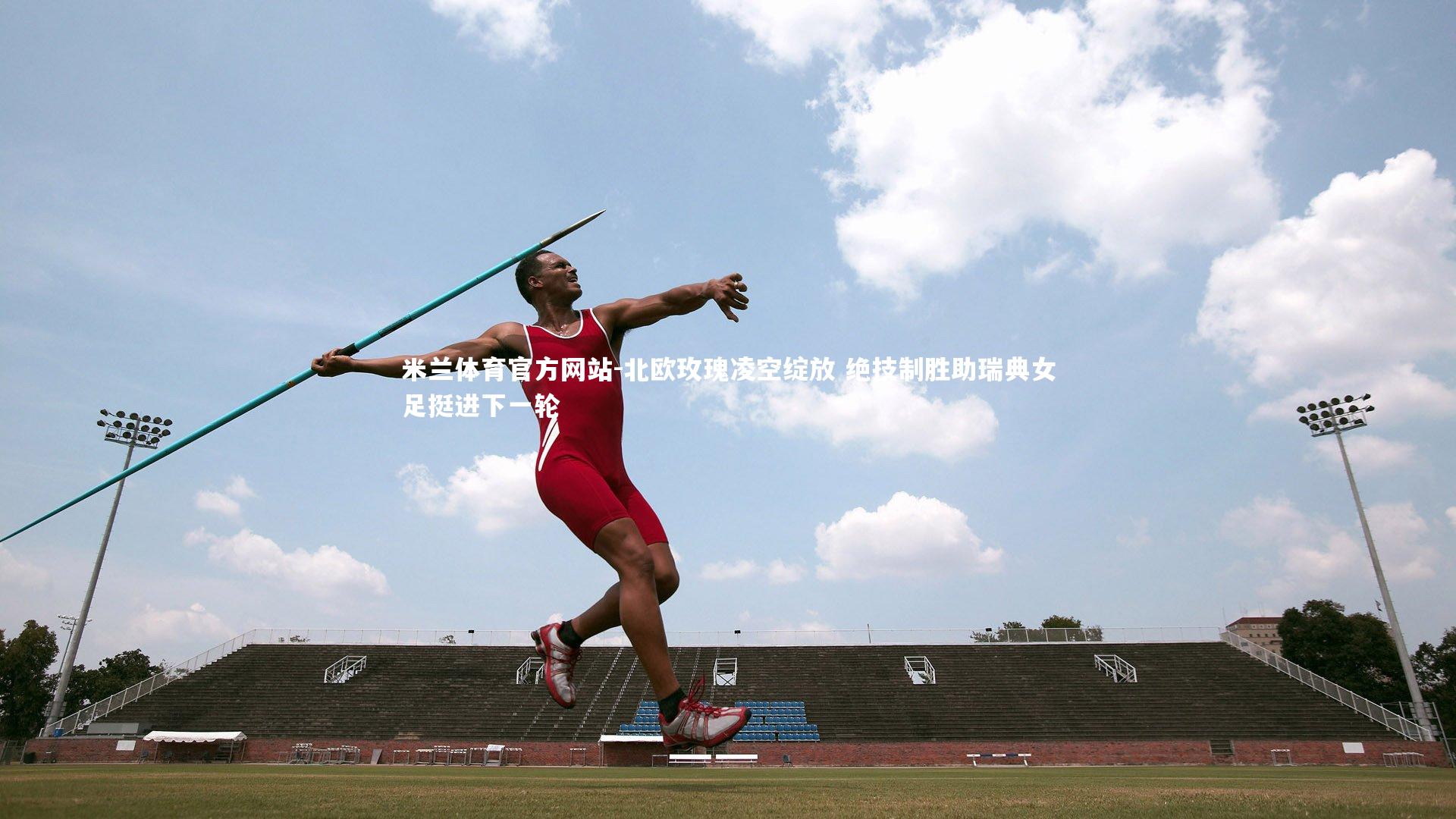 米兰体育官方网站-北欧玫瑰凌空绽放 绝技制胜助瑞典女足挺进下一轮