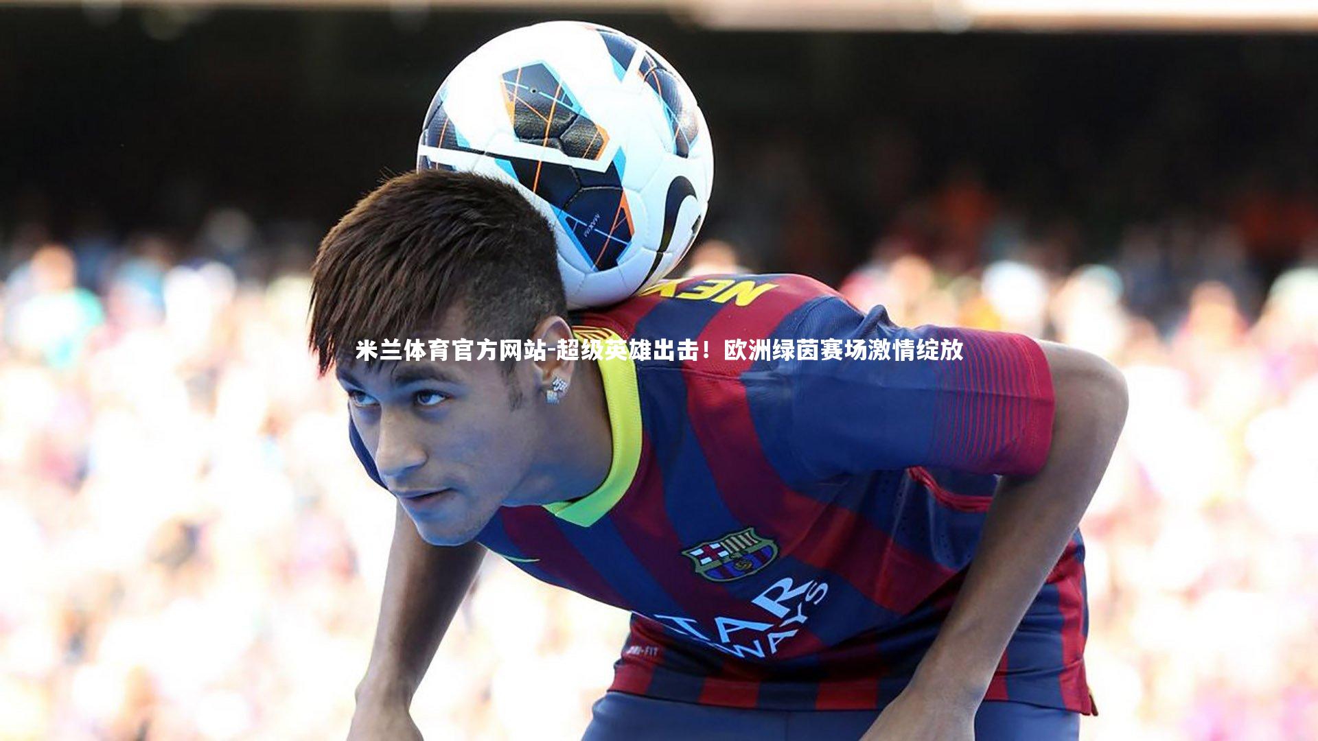 米兰体育官方网站-超级英雄出击！欧洲绿茵赛场激情绽放