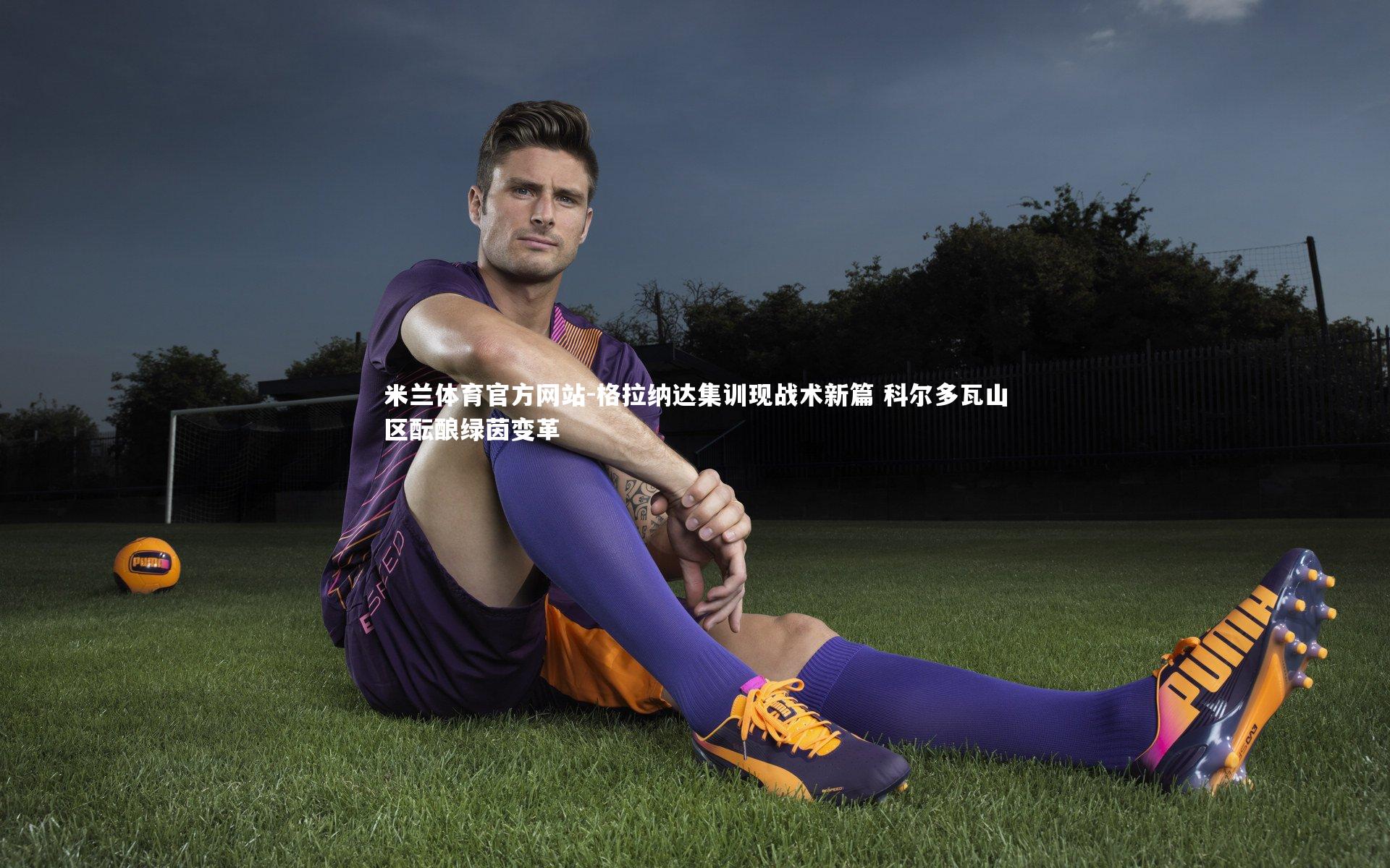 格拉纳达集训现战术新篇 科尔多瓦山区酝酿绿茵变革