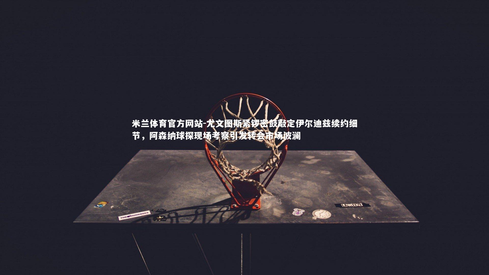 尤文图斯紧锣密鼓敲定伊尔迪兹续约细节,阿森纳球探现场考察引发转会市场波澜