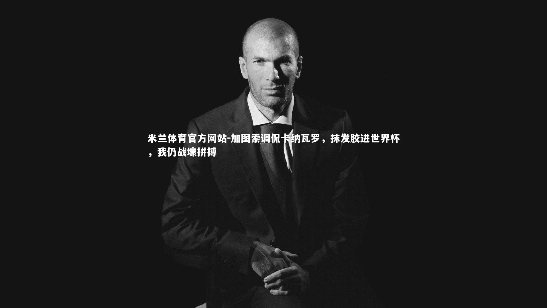 米兰体育官方网站-加图索调侃卡纳瓦罗，抹发胶进世界杯，我仍战壕拼搏